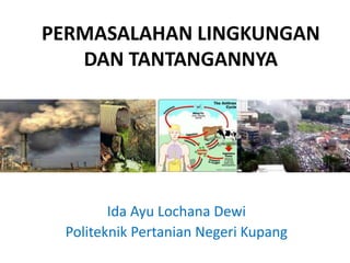 PERMASALAHAN LINGKUNGAN
DAN TANTANGANNYA
Ida Ayu Lochana Dewi
Politeknik Pertanian Negeri Kupang
 