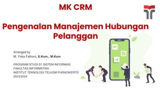 MK CRM
Pengenalan Manajemen Hubungan
Pelanggan
Arranged by
M. Yoka Fathoni, S.Kom., M.Kom
PROGRAM STUDI S1 SISTEM INFORMASI
FAKULTAS INFORMATIKA
INSTITUT TEKNOLOGI TELKOM PURWOKERTO
2023/2024
 