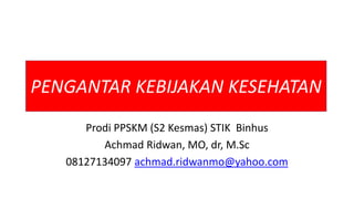 PENGANTAR KEBIJAKAN KESEHATAN
Prodi PPSKM (S2 Kesmas) STIK Binhus
Achmad Ridwan, MO, dr, M.Sc
08127134097 achmad.ridwanmo@yahoo.com
 
