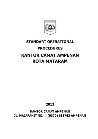 STANDART OPERATIONAL
PROCEDURES
KANTOR CAMAT AMPENAN
KOTA MATARAM
2012
KANTOR CAMAT AMPENAN
JL. MAJAPAHIT NO. _ (0370) 633763 AMPENAN
 