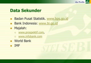 Data Sekunder
   Badan Pusat Statistik. www.bps.go.id
   Bank Indonesia: www.bi.go.id
   Majalah:
       www.prospektif.com,
       www.infobank.com
   World Bank
   IMF
 