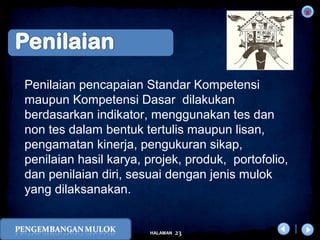 x
23HALAMAN
DIKLAT/BIMTEK KTSP 2009
DEPDIKNAS – DIT. PEMBINAAN SMA
Penilaian pencapaian Standar Kompetensi
maupun Kompetensi Dasar dilakukan
berdasarkan indikator, menggunakan tes dan
non tes dalam bentuk tertulis maupun lisan,
pengamatan kinerja, pengukuran sikap,
penilaian hasil karya, projek, produk, portofolio,
dan penilaian diri, sesuai dengan jenis mulok
yang dilaksanakan.
 