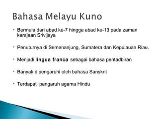    Bermula dari abad ke-7 hingga abad ke-13 pada zaman
    kerajaan Srivijaya

   Penuturnya di Semenanjung, Sumatera dan Kepulauan Riau.

   Menjadi lingua franca sebagai bahasa pentadbiran

   Banyak dipengaruhi oleh bahasa Sanskrit

   Terdapat pengaruh agama Hindu
 