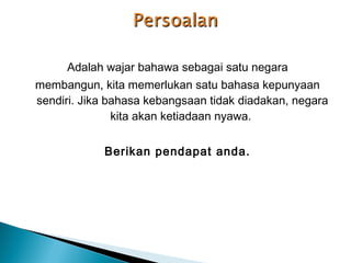 Adalah wajar bahawa sebagai satu negara
membangun, kita memerlukan satu bahasa kepunyaan
sendiri. Jika bahasa kebangsaan tidak diadakan, negara
               kita akan ketiadaan nyawa.


            Berikan pendapat anda.
 