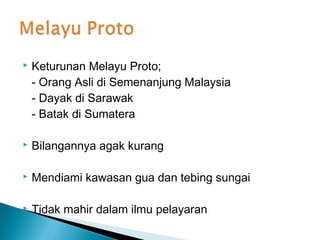    Keturunan Melayu Proto;
    - Orang Asli di Semenanjung Malaysia
    - Dayak di Sarawak
    - Batak di Sumatera

   Bilangannya agak kurang

   Mendiami kawasan gua dan tebing sungai

   Tidak mahir dalam ilmu pelayaran
 