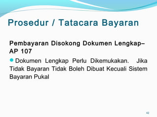 Prosedur / Tatacara Bayaran
Pembayaran Disokong Dokumen Lengkap–
AP 107
Dokumen Lengkap Perlu Dikemukakan. Jika
Tidak Bayaran Tidak Boleh Dibuat Kecuali Sistem
Bayaran Pukal
42
 