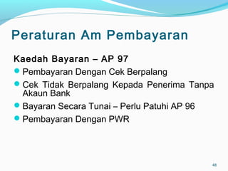 Peraturan Am Pembayaran
Kaedah Bayaran – AP 97
Pembayaran Dengan Cek Berpalang
Cek Tidak Berpalang Kepada Penerima Tanpa
Akaun Bank
Bayaran Secara Tunai – Perlu Patuhi AP 96
Pembayaran Dengan PWR
48
 