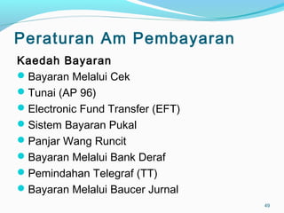 Peraturan Am Pembayaran
Kaedah Bayaran
Bayaran Melalui Cek
Tunai (AP 96)
Electronic Fund Transfer (EFT)
Sistem Bayaran Pukal
Panjar Wang Runcit
Bayaran Melalui Bank Deraf
Pemindahan Telegraf (TT)
Bayaran Melalui Baucer Jurnal
49
 