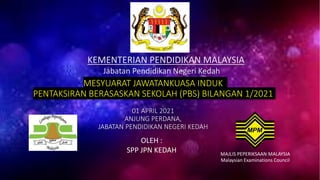 MESYUARAT JAWATANKUASA INDUK
PENTAKSIRAN BERASASKAN SEKOLAH (PBS) BILANGAN 1/2021
01 APRIL 2021
ANJUNG PERDANA,
JABATAN PENDIDIKAN NEGERI KEDAH
KEMENTERIAN PENDIDIKAN MALAYSIA
Jabatan Pendidikan Negeri Kedah
MAJLIS PEPERIKSAAN MALAYSIA
Malaysian Examinations Council
OLEH :
SPP JPN KEDAH
 