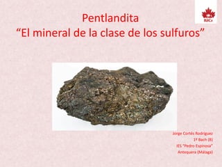 Pentlandita
“El mineral de la clase de los sulfuros”
Jorge Cortés Rodríguez
1º Bach (B)
IES “Pedro Espinosa”
Antequera (Málaga)
 
