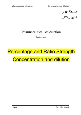 Concentration and dilutionpharmaceutical calculation
Dr. rasha khalaf‫الصفحة‬1
‫االولى‬ ‫المرحلة‬
‫الثاني‬ ‫الكورس‬
Pharmaceutical calculation
Lecture one
Percentage and Ratio Strength
Concentration and dilution
 
