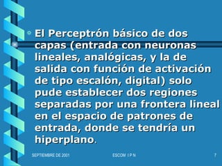 El Perceptrón básico de dos capas (entrada con neuronas lineales, analógicas, y la de salida con función de activación de tipo escalón, digital) solo pude establecer dos regiones separadas por una frontera lineal en el espacio de patrones de entrada, donde se tendría un hiperplano .  