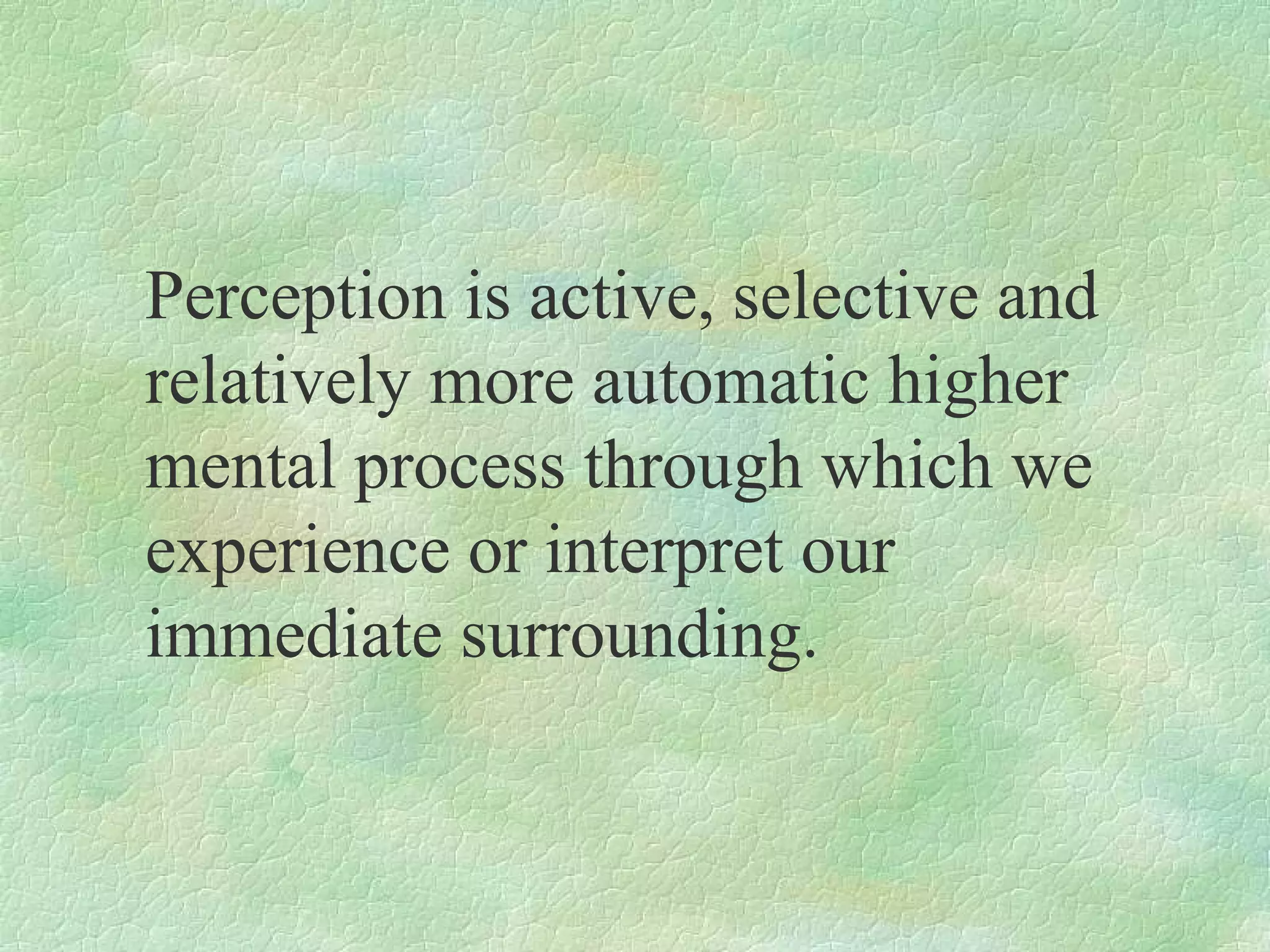Perception is active, selective and
relatively more automatic higher
mental process through which we
experience or interpret our
immediate surrounding.
 