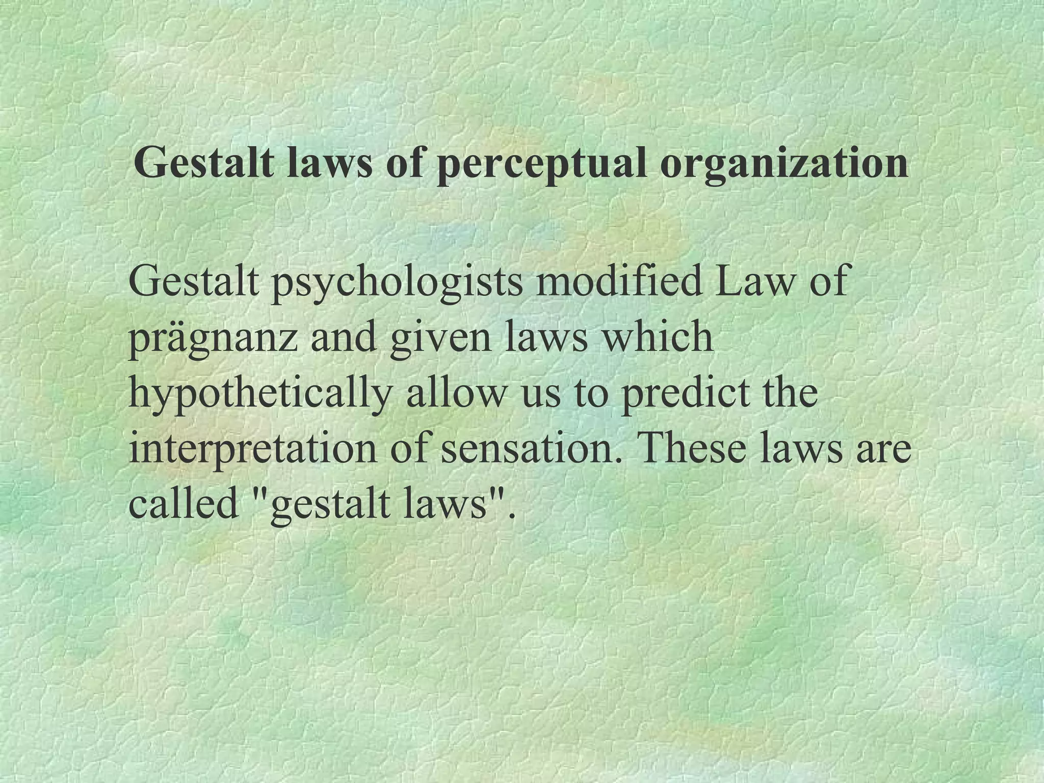 Gestalt laws of perceptual organization

Gestalt psychologists modified Law of
prägnanz and given laws which
hypothetically allow us to predict the
interpretation of sensation. These laws are
called "gestalt laws".
 