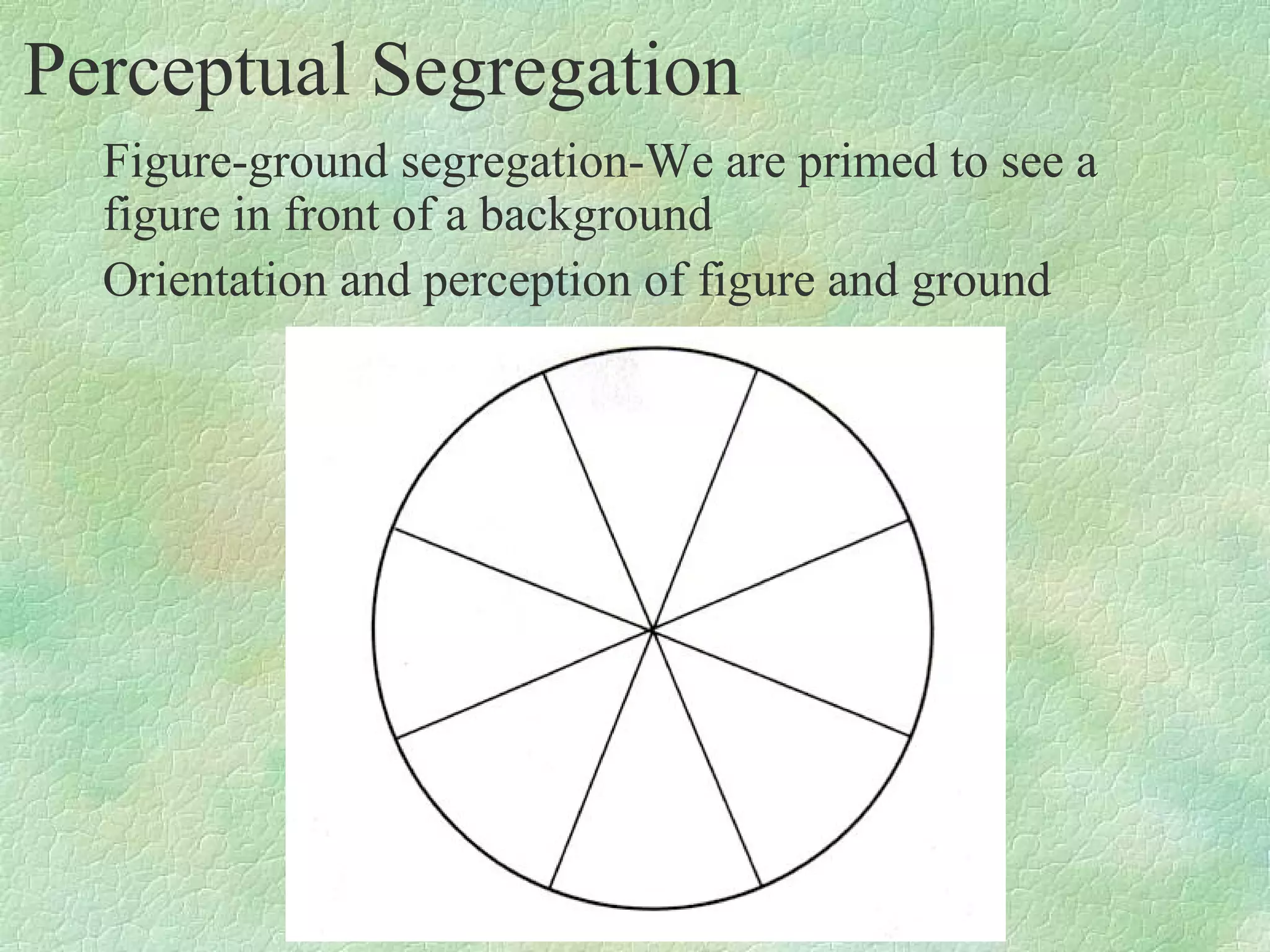 Perceptual Segregation
  Figure-ground segregation-We are primed to see a
  figure in front of a background
  Orientation and perception of figure and ground
 