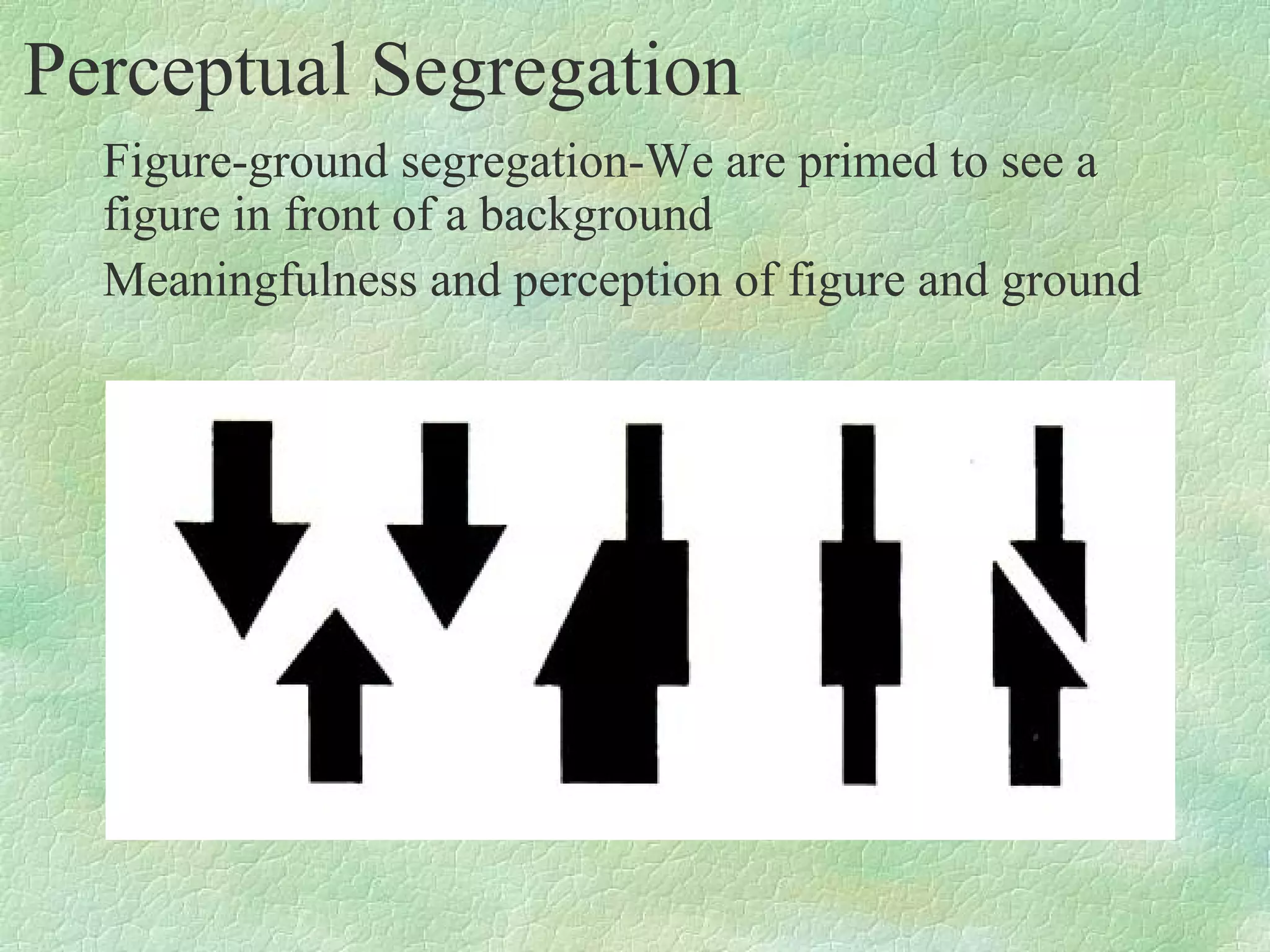 Perceptual Segregation
  Figure-ground segregation-We are primed to see a
  figure in front of a background
  Meaningfulness and perception of figure and ground
 