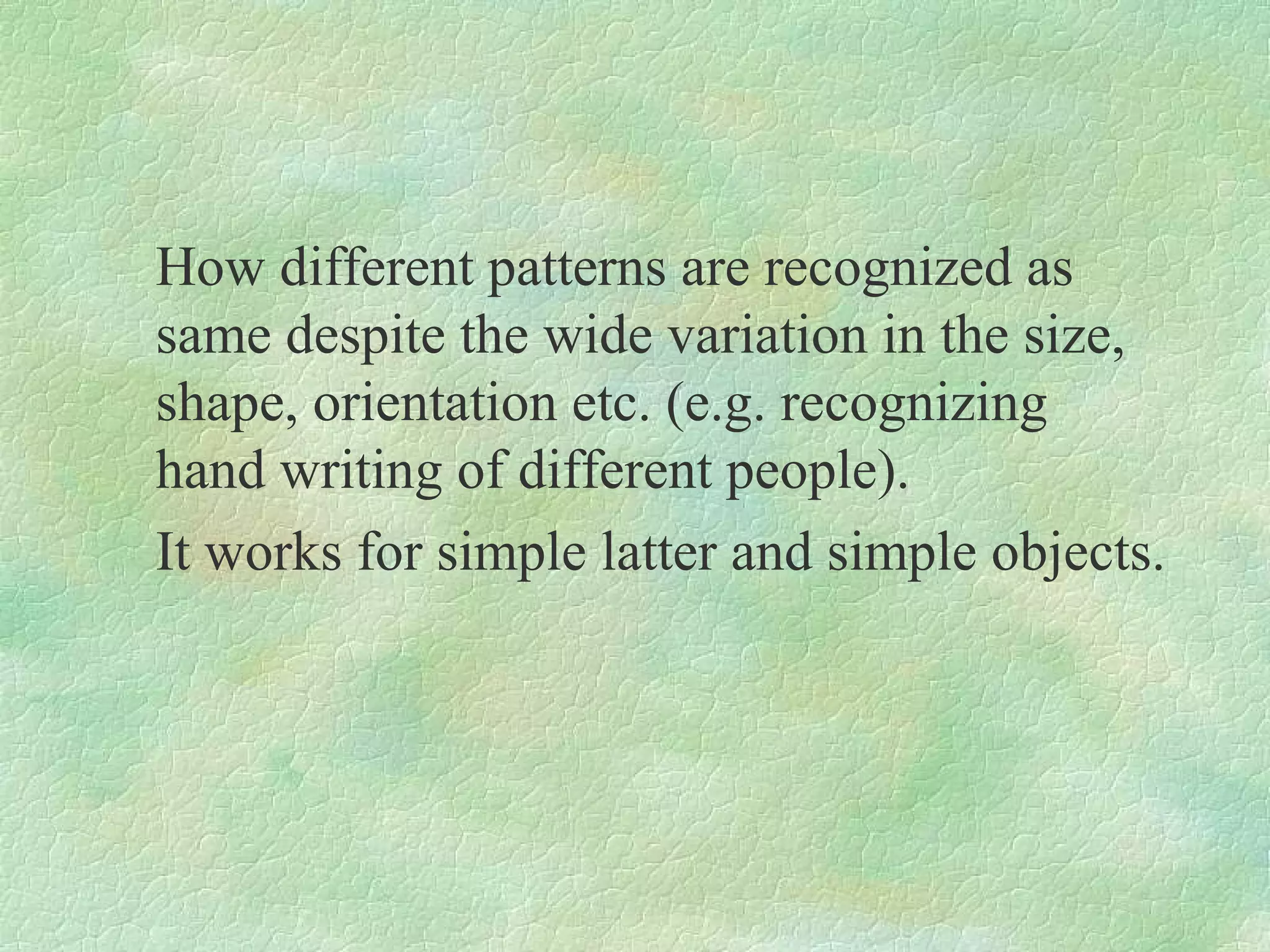 How different patterns are recognized as
same despite the wide variation in the size,
shape, orientation etc. (e.g. recognizing
hand writing of different people).
It works for simple latter and simple objects.
 