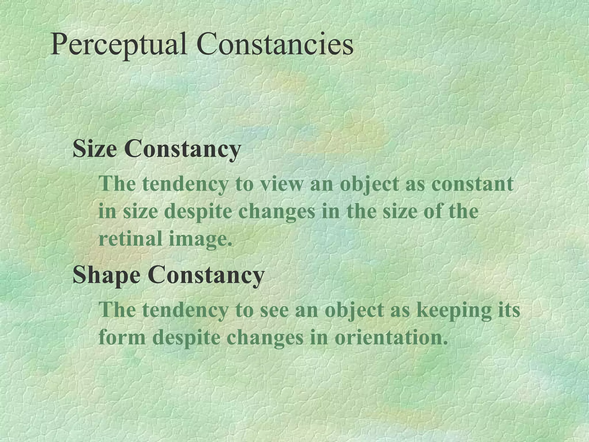 Perceptual Constancies


 Size Constancy
   The tendency to view an object as constant
   in size despite changes in the size of the
   retinal image.
 Shape Constancy
   The tendency to see an object as keeping its
   form despite changes in orientation.
 