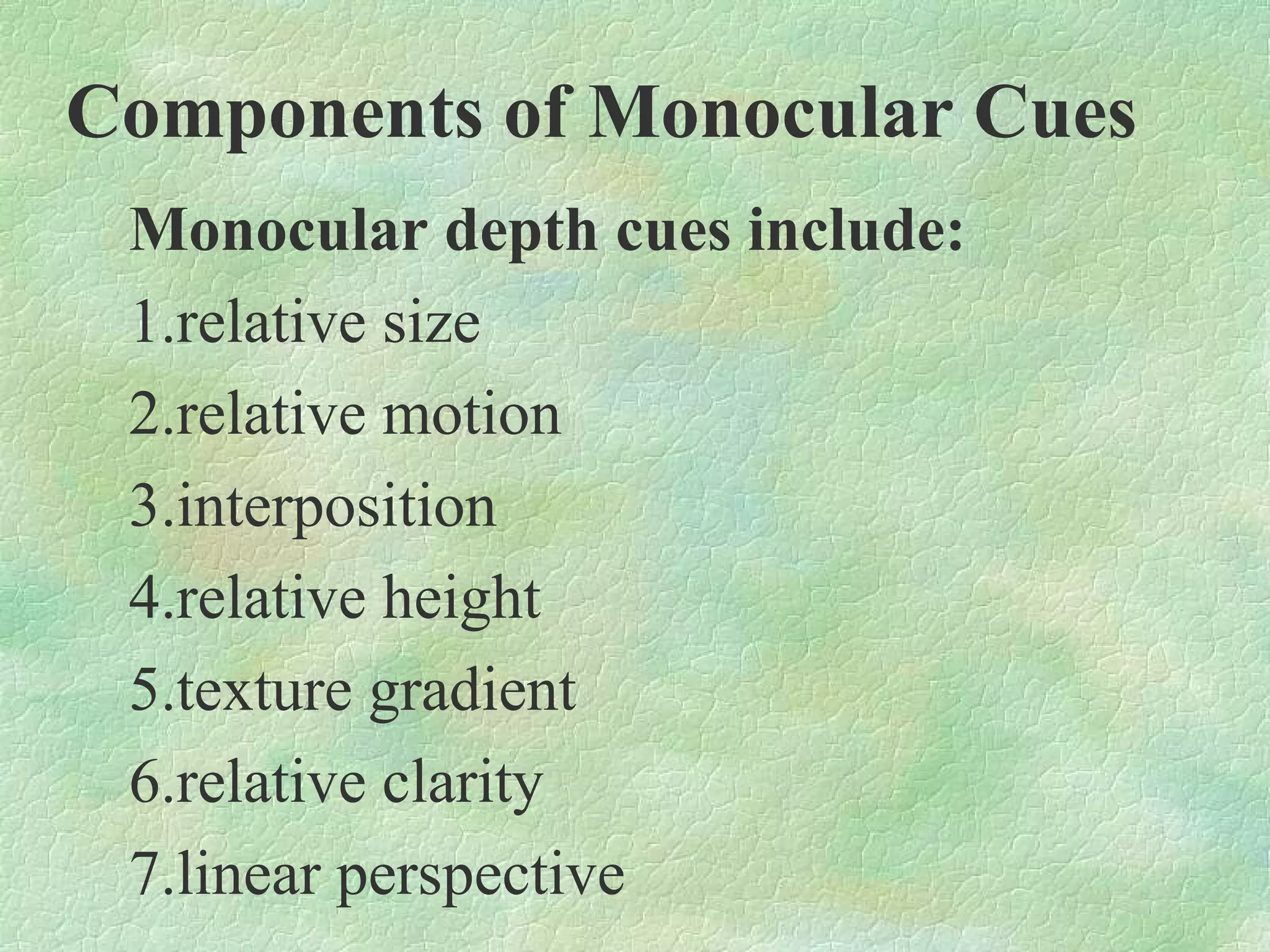 Components of Monocular Cues
 Monocular depth cues include:
 1.relative size
 2.relative motion
 3.interposition
 4.relative height
 5.texture gradient
 6.relative clarity
 7.linear perspective
 