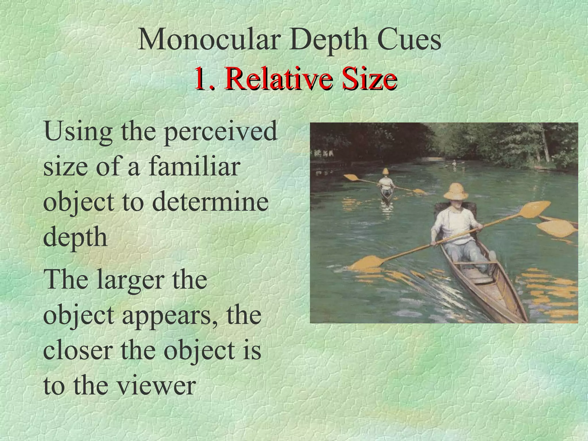 Monocular Depth Cues
           1. Relative Size
Using the perceived
size of a familiar
object to determine
depth
The larger the
object appears, the
closer the object is
to the viewer
 