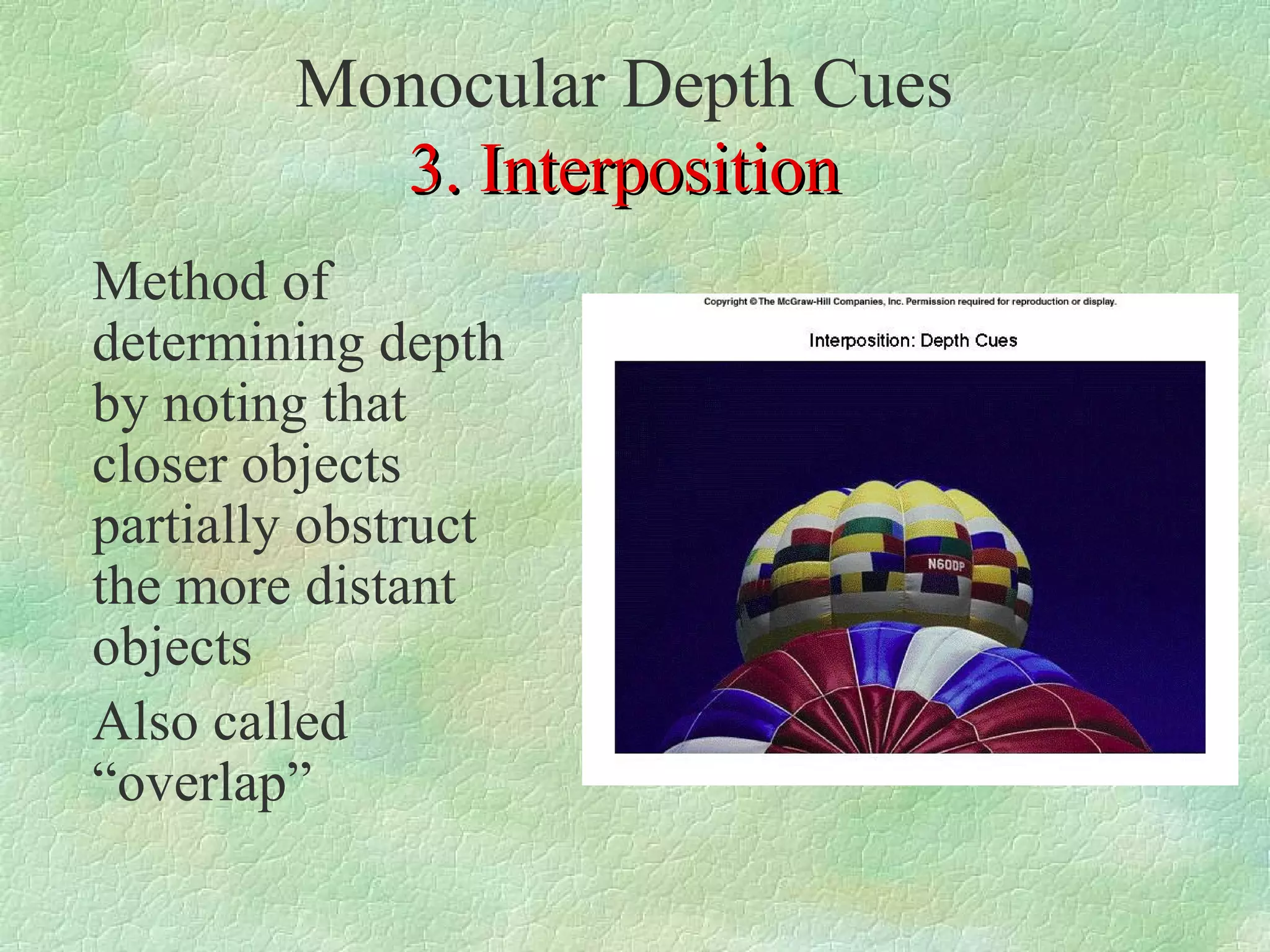 Monocular Depth Cues
          3. Interposition
Method of
determining depth
by noting that
closer objects
partially obstruct
the more distant
objects
Also called
“overlap”
 