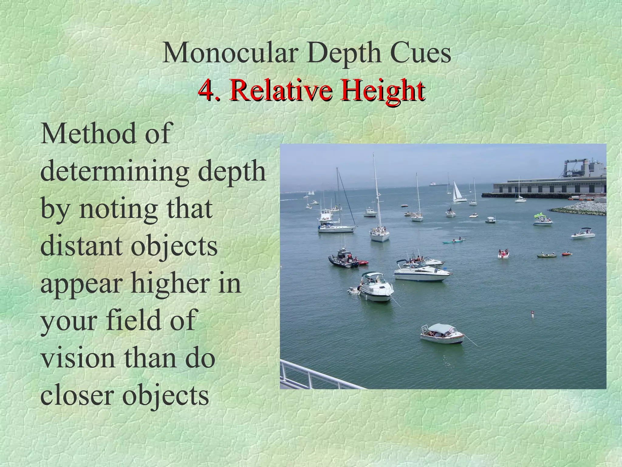 Monocular Depth Cues
              4. Relative Height
Method of
determining depth
by noting that
distant objects
appear higher in
your field of
vision than do
closer objects
 