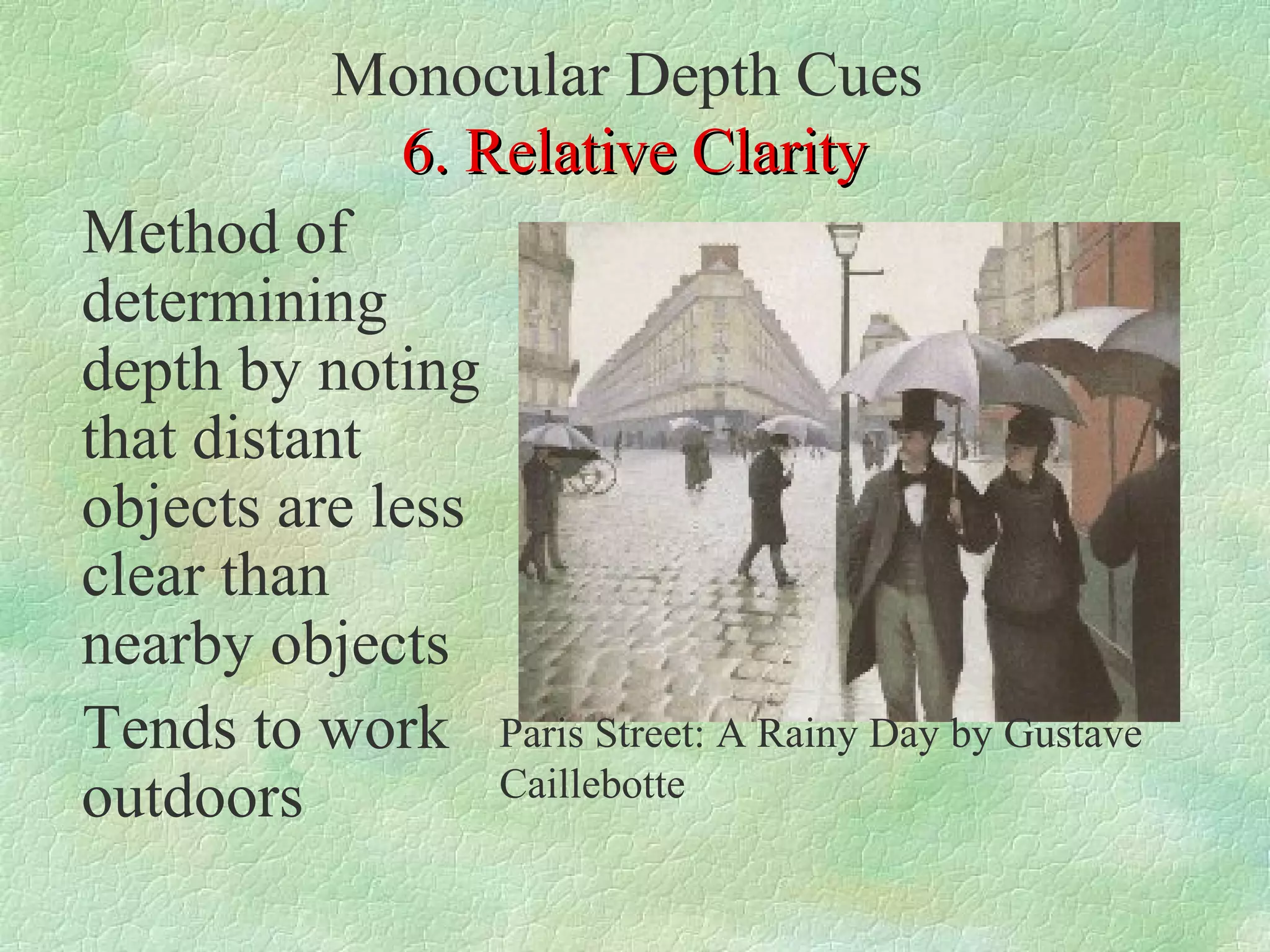 Monocular Depth Cues
             6. Relative Clarity
Method of
determining
depth by noting
that distant
objects are less
clear than
nearby objects
Tends to work Paris Street: A Rainy Day by Gustave
outdoors         Caillebotte
 