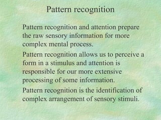 Pattern recognition
Pattern recognition and attention prepare
the raw sensory information for more
complex mental process....