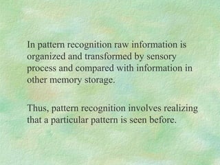 In pattern recognition raw information is
organized and transformed by sensory
process and compared with information in
ot...