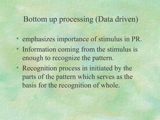 Bottom up processing (Data driven)

• emphasizes importance of stimulus in PR.
• Information coming from the stimulus is
 ...