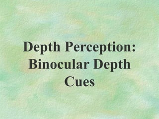 Binocular Cues
Depth cues that
require the use of
both eyes
Enables people to see
in three dimensions.
 