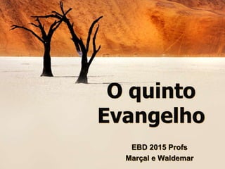 O quinto
Evangelho
EBD 2015 Profs
Marçal e Waldemar
 