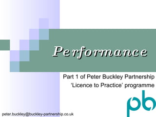 Performance Part 1 of Peter Buckley Partnership ‘ Licence to Practice’ programme [email_address] 