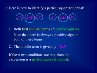 • Here is how to identify a perfect square trinomial:
1. Both first and last terms are perfect squares
2 2
2
a ab b
  2 2
2
a ab b
 
2. The middle term is given by 2ab
If these two conditions are met, then the
expression is a perfect square trinomial.
Note that there is always a positive sign on
both of these terms.
 