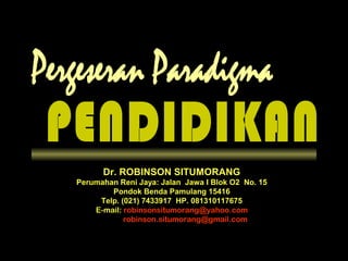 Dr. ROBINSON SITUMORANG
Perumahan Reni Jaya: Jalan Jawa I Blok O2 No. 15
Pondok Benda Pamulang 15416
Telp. (021) 7433917 HP. 081310117675
E-mail: robinsonsitumorang@yahoo.com
robinson.situmorang@gmail.com

 