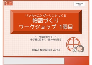 RINDA foundation JAPAN
リンちゃんとダーリンとつくる
物語づくり
ワークショップ 1限目
～ 物語と出会う ～
①学習の目あて・進め方を知る
投影用スライド
１限目
 