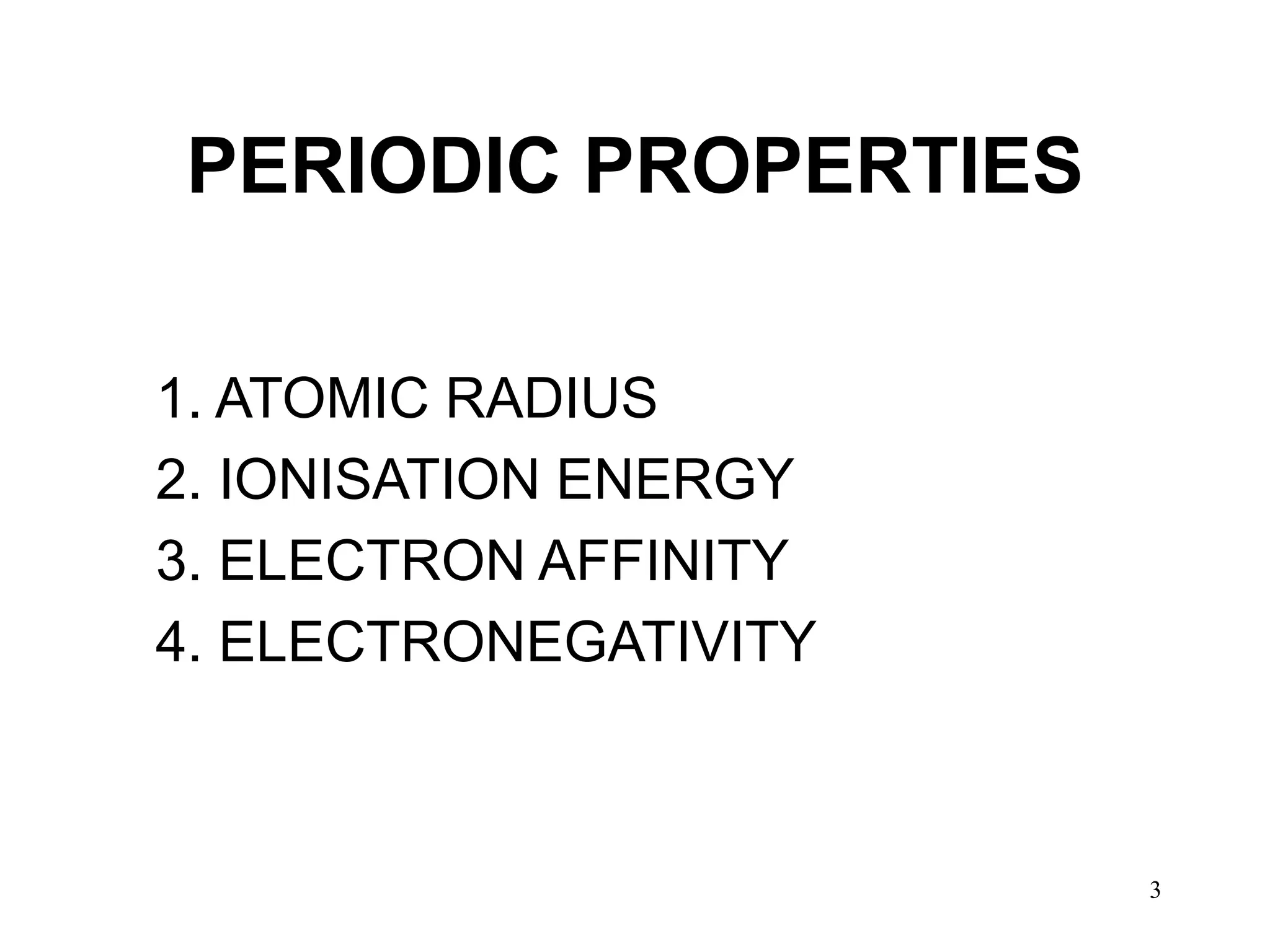 3
PERIODIC PROPERTIES
1. ATOMIC RADIUS
2. IONISATION ENERGY
3. ELECTRON AFFINITY
4. ELECTRONEGATIVITY
 