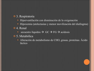 3. Respiratoria Hiperventilación con disminución de la oxigenación Hipoxemia (atelectasias y menor movilización del diafragma) 4. Renal secuestro líquidos     GC    FG    acidosis 5. Metabólica Alteración de metabolismo de CHO, grasas, proteínas. Ácido láctico 
