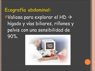 Ecograf í a abdominal: Valiosa para explorar el HD    h í gado y v í as biliares, ri ñ ones y pelvis con una sensibilidad de 90%.  