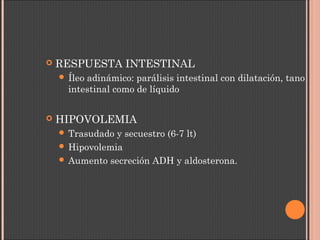  RESPUESTA INTESTINAL
 Íleo adinámico: parálisis intestinal con dilatación, tano
intestinal como de líquido
 HIPOVOLEMIA
 Trasudado y secuestro (6-7 lt)
 Hipovolemia
 Aumento secreción ADH y aldosterona.
 
