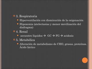  3. Respiratoria
 Hiperventilación con disminución de la oxigenación
 Hipoxemia (atelectasias y menor movilización del
diafragma)
 4. Renal
 secuestro líquidos  GC  FG  acidosis
 5. Metabólica
 Alteración de metabolismo de CHO, grasas, proteínas.
Ácido láctico
 