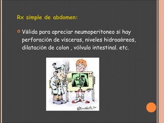 Rx simple de abdomen:
 Válida para apreciar neumoperitoneo si hay
perforación de vísceras, niveles hidroaéreos,
dilatación de colon , vólvulo intestinal. etc. 
 