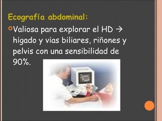 Ecografía abdominal:
Valiosa para explorar el HD 
hígado y vías biliares, riñones y
pelvis con una sensibilidad de
90%.
 