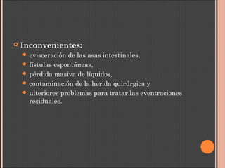  Inconvenientes:
 evisceración de las asas intestinales,
 fístulas espontáneas,
 pérdida masiva de líquidos,
 contaminación de la herida quirúrgica y
 ulteriores problemas para tratar las eventraciones
residuales.
 
