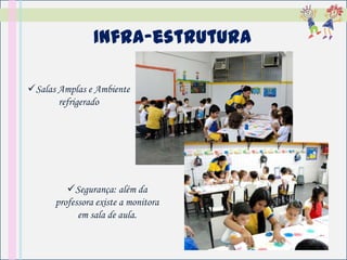 Infra-estrutura

Salas Amplas e Ambiente
       refrigerado




         Segurança: além da
      professora existe a monitora
            em sala de aula.
 