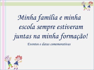 Minha família e minha
  escola sempre estiveram
juntas na minha formação!
    Eventos e datas comemorativas
 