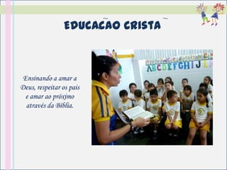 ~       ~
                Educacao Crista
                     ,




 Ensinando a amar a
Deus, respeitar os pais
  e amar ao próximo
  através da Bíblia.
 