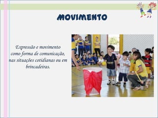Movimento


   Expressão e movimento
 como forma de comunicação,
nas situações cotidianas ou em
         brincadeiras.
 