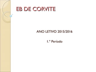 EB DE CORVITEEB DE CORVITE
ANO LETIVO 2015/2016
1.º Período
 