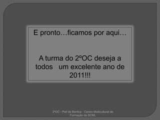 E pronto…ficamos por aqui…A turma do 2ºOC deseja a todos   um excelente ano de 2011!!!2ºOC - Pief de Benfica - Centro Multicultural de Formação da SCML